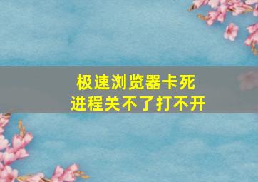 极速浏览器卡死 进程关不了打不开